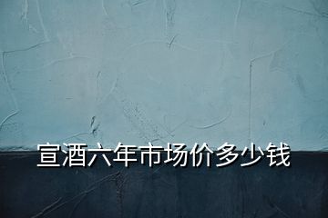 宣酒六年市場(chǎng)價(jià)多少錢