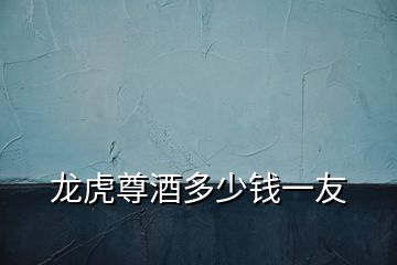 龍虎尊酒多少錢(qián)一友