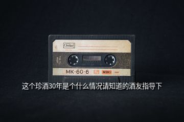 這個(gè)珍酒30年是個(gè)什么情況請知道的酒友指導(dǎo)下