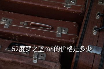 52度夢之藍(lán)m8的價格是多少