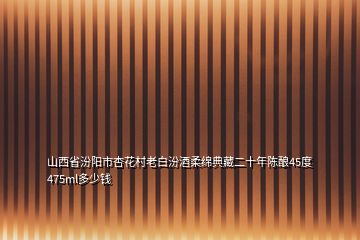 山西省汾陽(yáng)市杏花村老白汾酒柔綿典藏二十年陳釀45度475ml多少錢