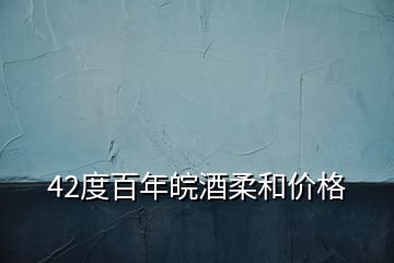 42度百年皖酒柔和價格