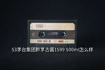 53茅臺集團黔茅古醬1599 500ml怎么樣