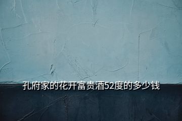 孔府家的花開(kāi)富貴酒52度的多少錢(qián)