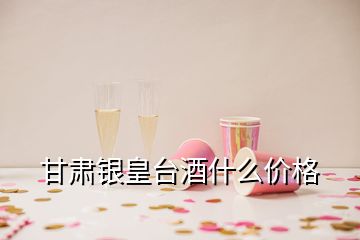 甘肅銀皇臺酒什么價格
