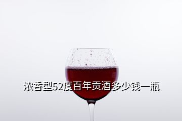 濃香型52度百年貢酒多少錢(qián)一瓶