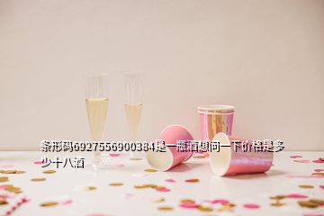 條形碼6927556900384是一瓶酒想問一下價格是多少十八酒