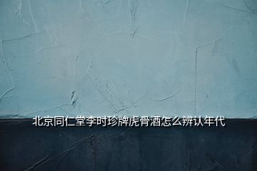 北京同仁堂李時(shí)珍牌虎骨酒怎么辨認(rèn)年代