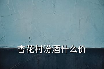 杏花村汾酒什么價
