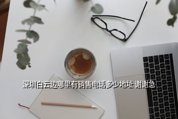 深圳白云邊哪里有銷售電話多少地址 謝謝急