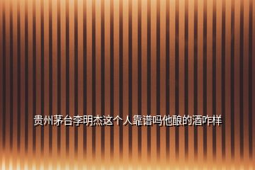 貴州茅臺(tái)李明杰這個(gè)人靠譜嗎他釀的酒咋樣