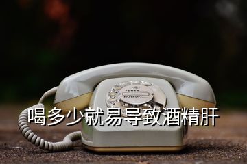 喝多少就易導致酒精肝