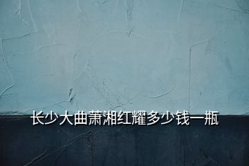 長少大曲蕭湘紅耀多少錢一瓶