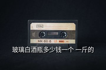 玻璃白酒瓶多少錢一個 一斤的