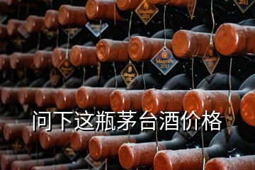 問下這瓶茅臺(tái)酒價(jià)格