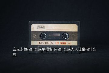 富足永恒指什么族草帽留下指什么族人人讓坐指什么族