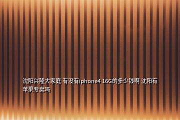 沈陽(yáng)興隆大家庭 有沒(méi)有iphone4 16G的多少錢啊 沈陽(yáng)有蘋果專賣嗎