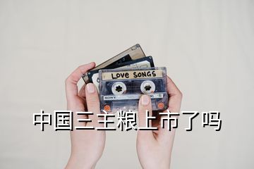 中國(guó)三主糧上市了嗎