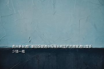 貴州茅臺酒廠集團(tuán)保健酒業(yè)有限幺司生產(chǎn)的原漿酒52度多少錢一瓶