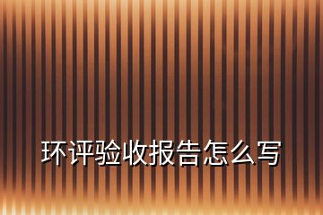 環(huán)評(píng)驗(yàn)收?qǐng)?bào)告怎么寫(xiě)