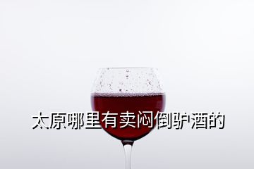 太原哪里有賣(mài)悶倒驢酒的