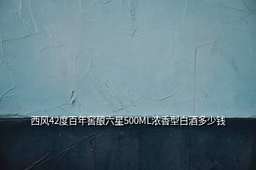 西風(fēng)42度百年窖釀六星500ML濃香型白酒多少錢(qián)
