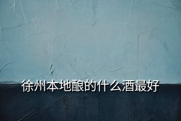 徐州本地釀的什么酒最好