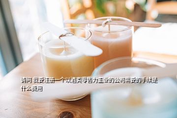 請(qǐng)問 我要注冊(cè)一個(gè)以酒類零售為主業(yè)的公司需要的手續(xù)是什么費(fèi)用