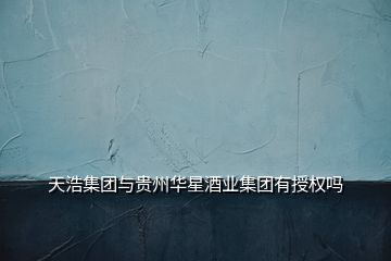 天浩集團(tuán)與貴州華星酒業(yè)集團(tuán)有授權(quán)嗎