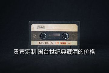 貴賓定制 國(guó)臺(tái)世紀(jì)典藏酒的價(jià)格