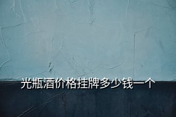 光瓶酒價(jià)格掛牌多少錢一個(gè)