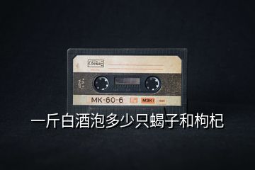 一斤白酒泡多少只蝎子和枸杞