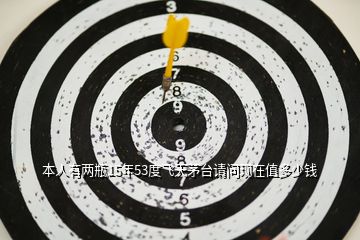 本人有兩瓶15年53度飛天茅臺(tái)請(qǐng)問(wèn)現(xiàn)在值多少錢