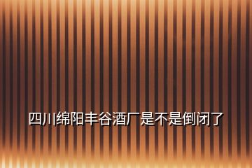 四川綿陽豐谷酒廠是不是倒閉了