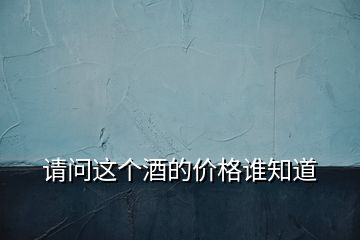 請(qǐng)問這個(gè)酒的價(jià)格誰知道