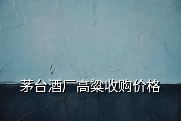 茅臺酒廠高粱收購價(jià)格
