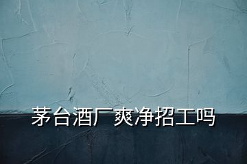 茅臺(tái)酒廠爽凈招工嗎