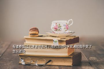 有誰參加過沱牌舍得官網(wǎng)上線的活動(dòng)嗎早就通知我中獎(jiǎng)了怎么還沒