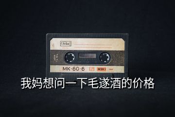 我媽想問(wèn)一下毛遂酒的價(jià)格
