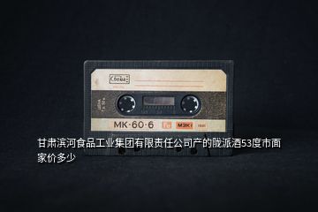 甘肅濱河食品工業(yè)集團有限責任公司產(chǎn)的隴派酒53度市面家價多少