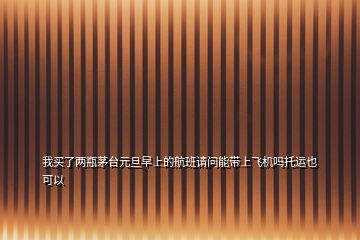 我買了兩瓶茅臺(tái)元旦早上的航班請(qǐng)問能帶上飛機(jī)嗎托運(yùn)也可以