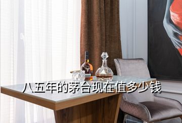 八五年的茅臺(tái)現(xiàn)在值多少錢(qián)