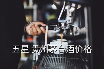 五星 貴州茅臺酒價(jià)格