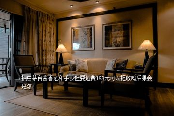 抽中茅臺(tái)醬香酒和手表但要運(yùn)費(fèi)198元可以拒收嗎后果會(huì)是怎