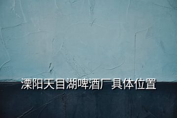 溧陽天目湖啤酒廠具體位置