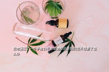 我電話訂了一件茅臺(tái)15年原漿酒都說是假的我不想要了怎么辦