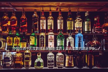 中國(guó)白酒十大度數(shù)排名是哪些世界上最高度數(shù)的酒是多少度