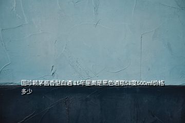 國珍賴茅醬香型白酒 15年里面是黑色酒瓶53度500ml價格多少