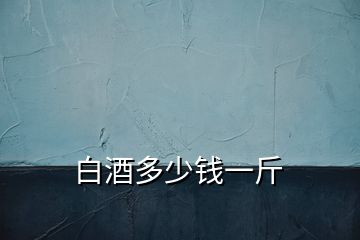 白酒多少錢(qián)一斤