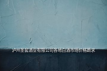 瀘州圣窖酒業(yè)有限公司各地白酒市場(chǎng)價(jià)格跪求